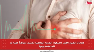 علامات قصور القلب المبكرة: الصحة العالمية تكشف أعراضاً خفية قد تتجاهلها يومياً